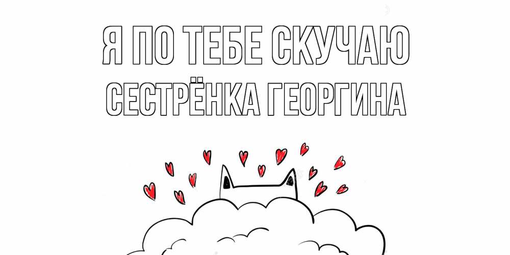 Открытка на каждый день с именем, Сестрёнка-Георгина Я по тебе скучаю котик скучает по тебе очень с сердечками Прикольная открытка с пожеланием онлайн скачать бесплатно 