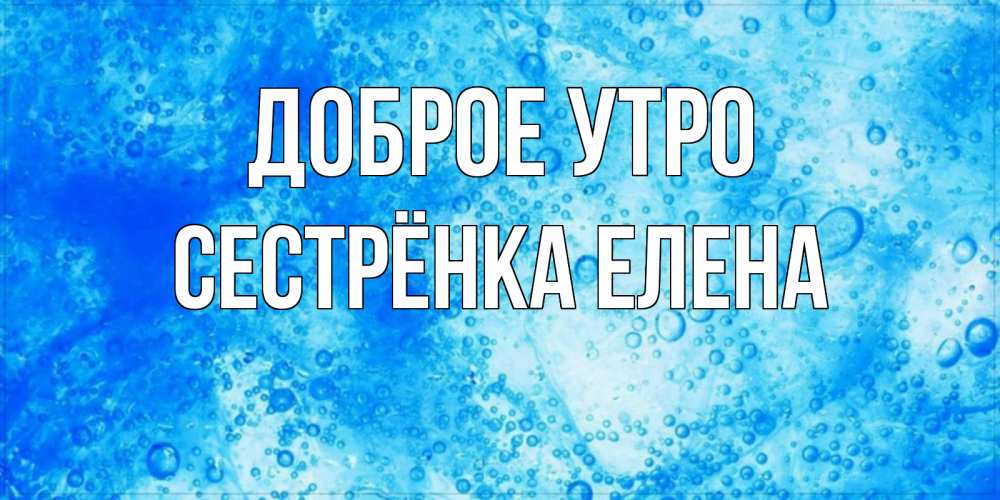 Открытка на каждый день с именем, Сестрёнка-Елена Доброе утро хорошее утро под водой Прикольная открытка с пожеланием онлайн скачать бесплатно 