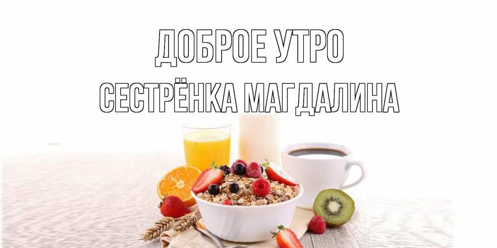 Открытка на каждый день с именем, Сестрёнка-Магдалина Доброе утро открытка с пожеланием добрейшего утречка Прикольная открытка с пожеланием онлайн скачать бесплатно 
