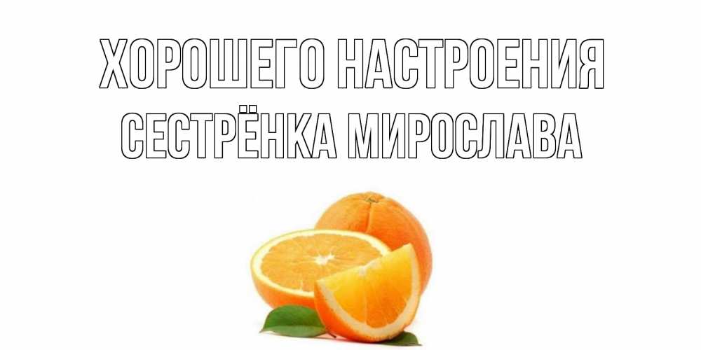 Открытка на каждый день с именем, Сестрёнка-Мирослава Хорошего настроения мандарин Прикольная открытка с пожеланием онлайн скачать бесплатно 