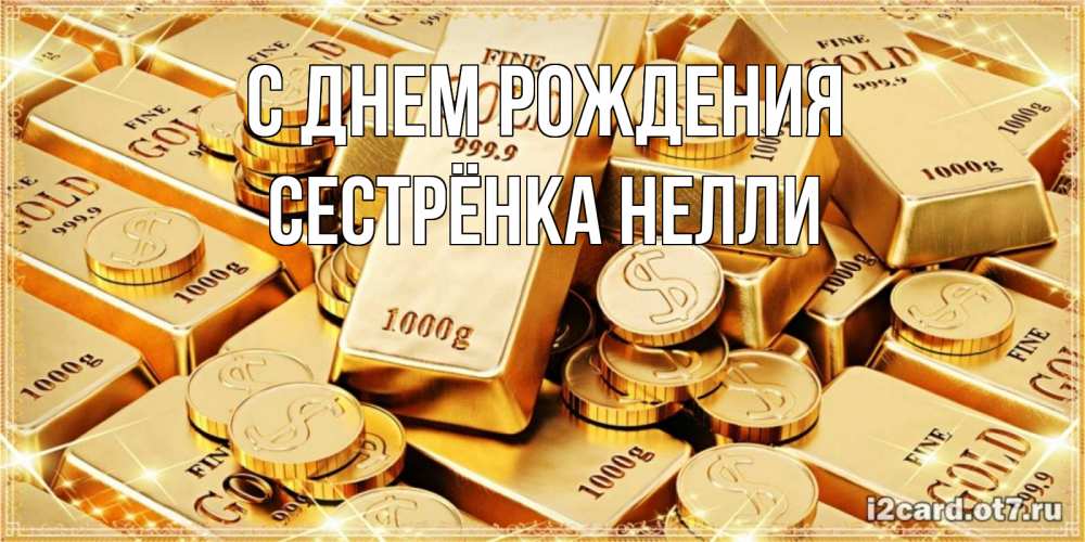 Открытка на каждый день с именем, Сестрёнка-Нелли С днем рождения золотые слитки и золотые монеты на открытке Прикольная открытка с пожеланием онлайн скачать бесплатно 