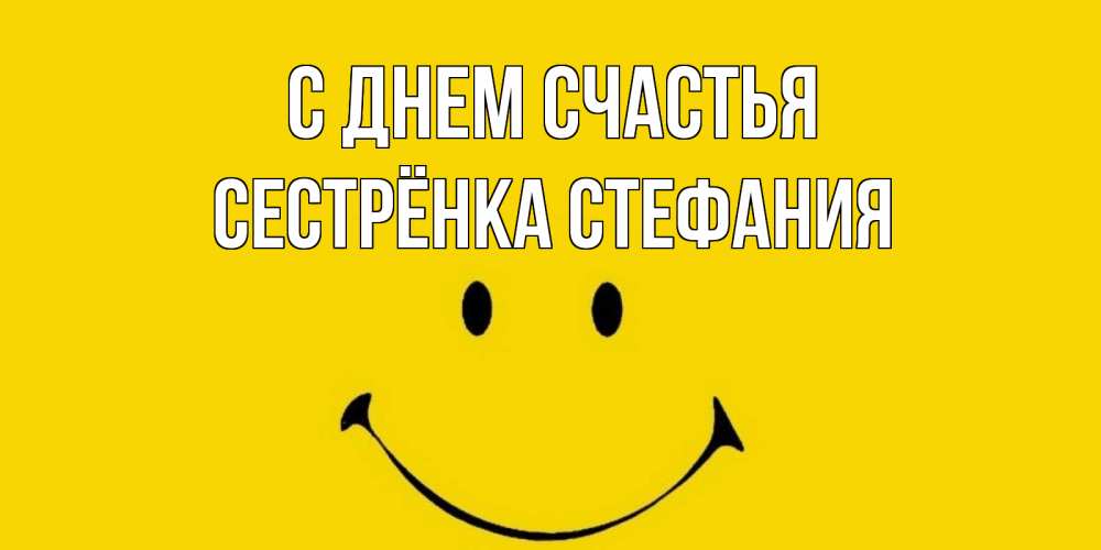 Открытка на каждый день с именем, Сестрёнка-Стефания С днем счастья радость и улыбка Прикольная открытка с пожеланием онлайн скачать бесплатно 