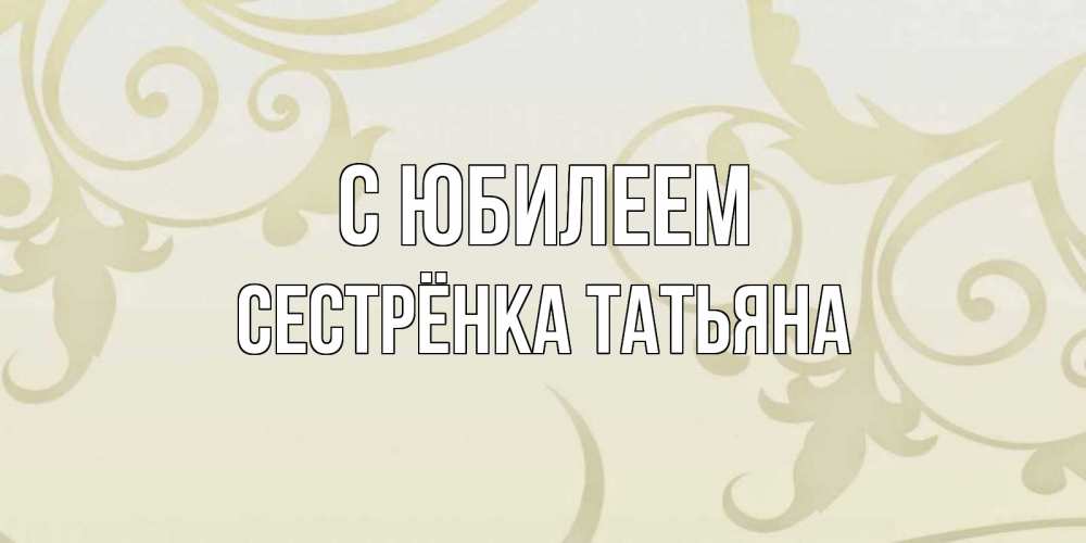 Открытка на каждый день с именем, Сестрёнка-Татьяна С юбилеем Открытка с простым фоном Прикольная открытка с пожеланием онлайн скачать бесплатно 