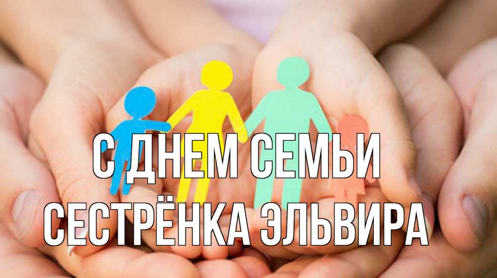 Открытка на каждый день с именем, Сестрёнка-Эльвира С днем семьи Руки, бумага, семья Прикольная открытка с пожеланием онлайн скачать бесплатно 