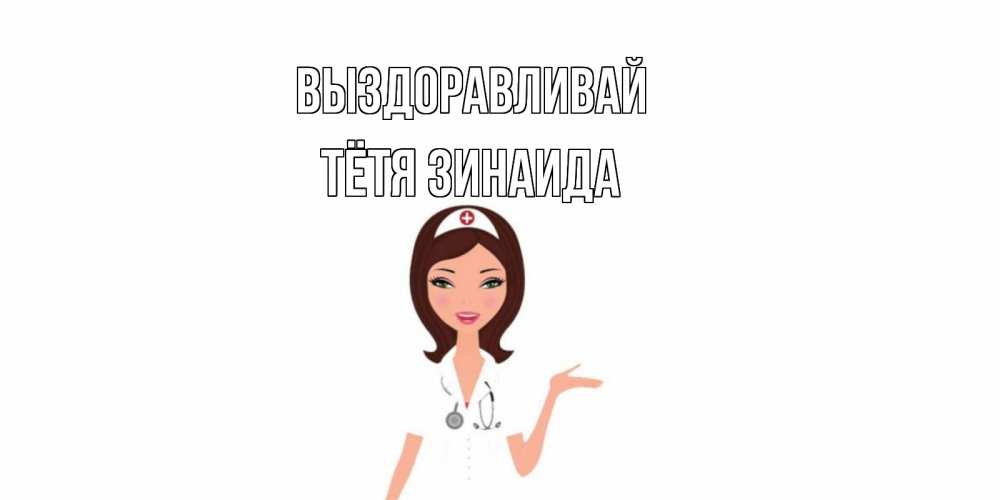 Открытка на каждый день с именем, Тётя-Зинаида Выздоравливай не болей с медсестрой Прикольная открытка с пожеланием онлайн скачать бесплатно 