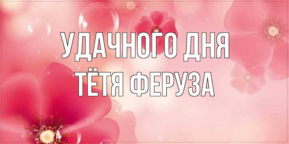 Открытка на каждый день с именем, Тётя-Феруза Удачного дня красивая открытка с цветами Прикольная открытка с пожеланием онлайн скачать бесплатно 