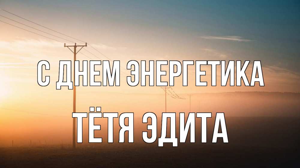 Открытка на каждый день с именем, Тётя-Эдита С днем энергетика дымка столбы провода Прикольная открытка с пожеланием онлайн скачать бесплатно 