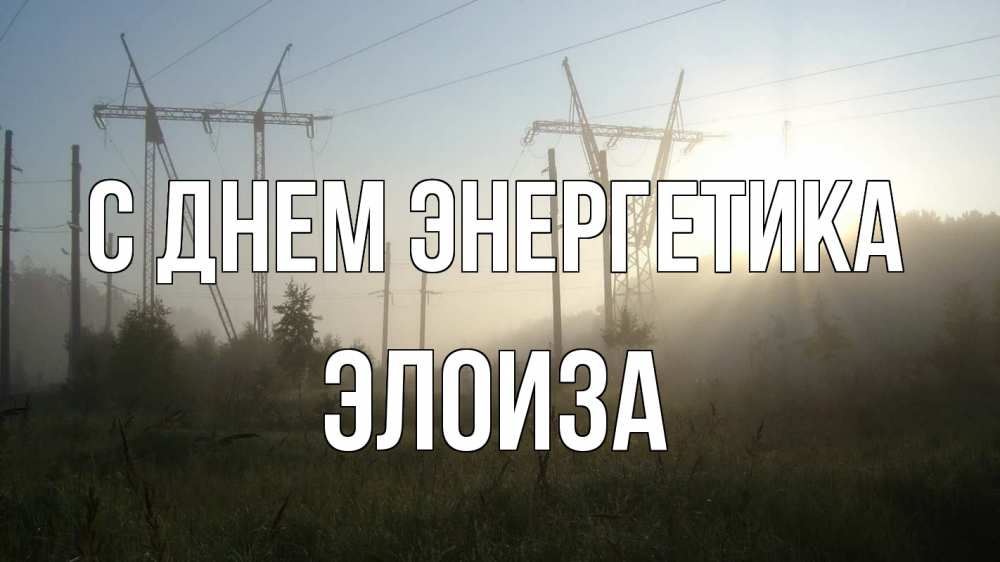 Открытка на каждый день с именем, Элоиза С днем энергетика ЛЭП Прикольная открытка с пожеланием онлайн скачать бесплатно 