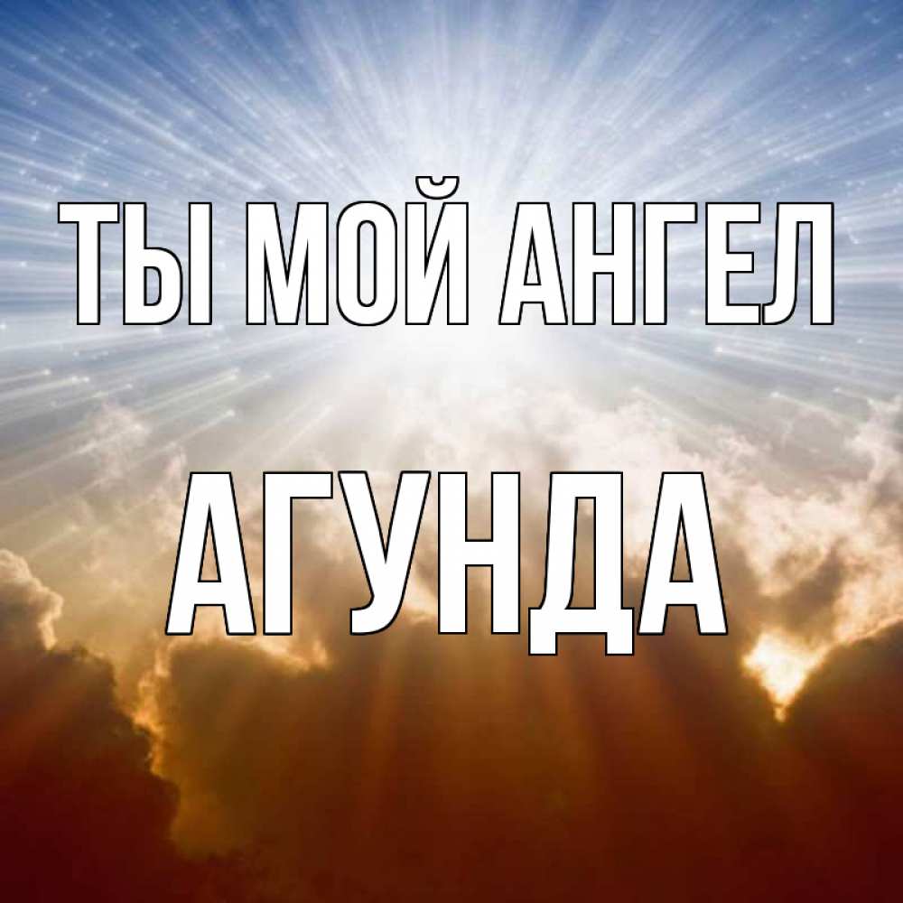 Открытка на каждый день с именем, Агунда Ты мой ангел ангельский свет на небе Прикольная открытка с пожеланием онлайн скачать бесплатно 