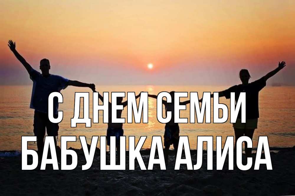 Открытка на каждый день с именем, Бабушка-Алиса С днем семьи мама, папа, дети, дочка,сын, море, пляж, закат Прикольная открытка с пожеланием онлайн скачать бесплатно 