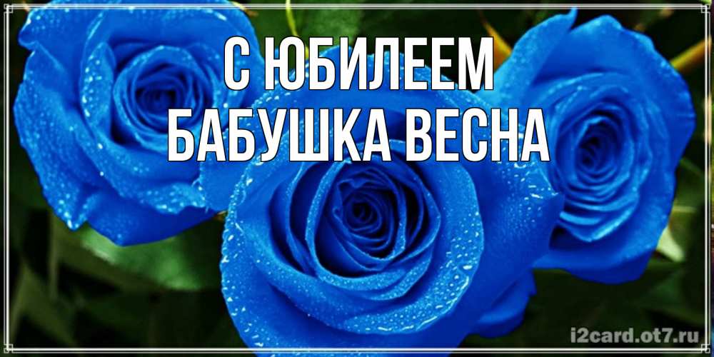 Открытка на каждый день с именем, Бабушка-Весна С юбилеем розы с синим цветом Прикольная открытка с пожеланием онлайн скачать бесплатно 