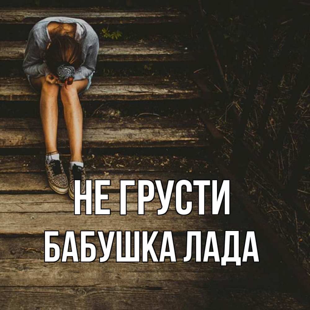 Открытка на каждый день с именем, Бабушка-Лада Не грусти девушка сидит на деревянных ступеньках Прикольная открытка с пожеланием онлайн скачать бесплатно 