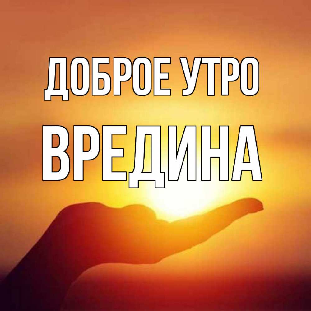 Открытка на каждый день с именем, Вредина Доброе утро ладошка и закат Прикольная открытка с пожеланием онлайн скачать бесплатно 