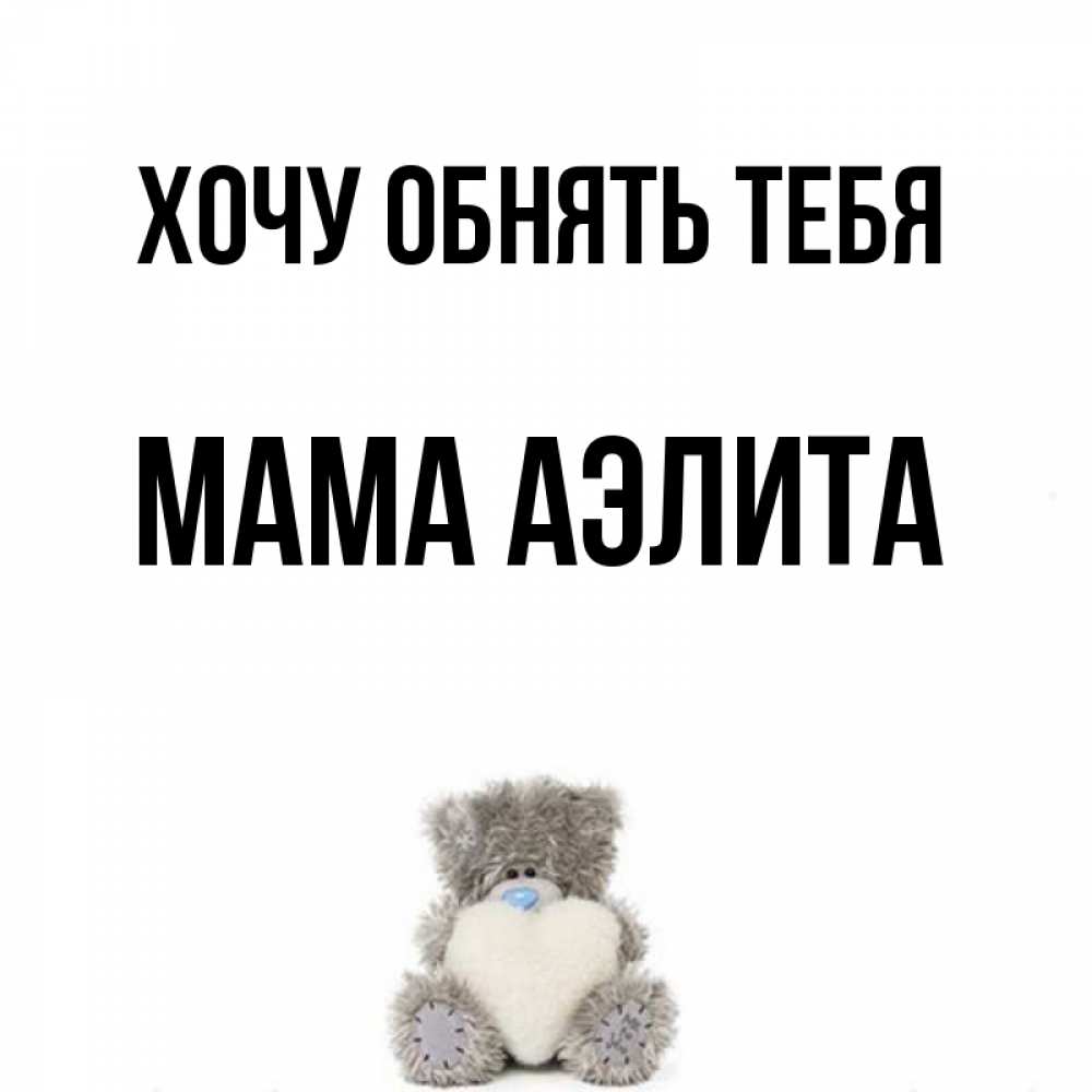 Открытка на каждый день с именем, Мама-Аэлита Хочу обнять тебя медвежонок с сердечком белого цвета Прикольная открытка с пожеланием онлайн скачать бесплатно 
