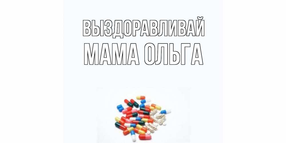 Открытка на каждый день с именем, Мама-Ольга Выздоравливай таблетки Прикольная открытка с пожеланием онлайн скачать бесплатно 