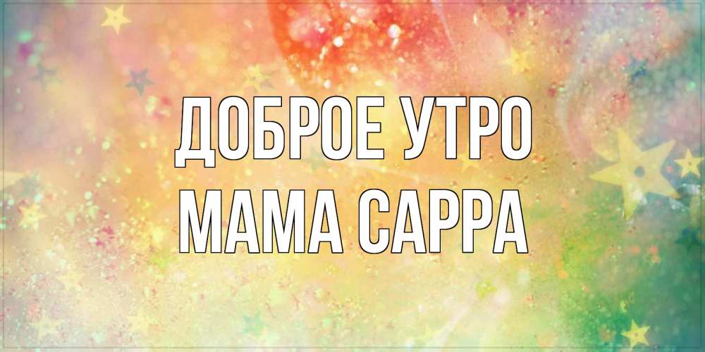 Открытка на каждый день с именем, Мама-Сарра Доброе утро красивая открытка с пожеланиями добрейшего утра Прикольная открытка с пожеланием онлайн скачать бесплатно 