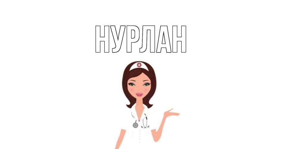 Открытка на каждый день с именем, Нурлан Главная не болей с медсестрой Прикольная открытка с пожеланием онлайн скачать бесплатно 