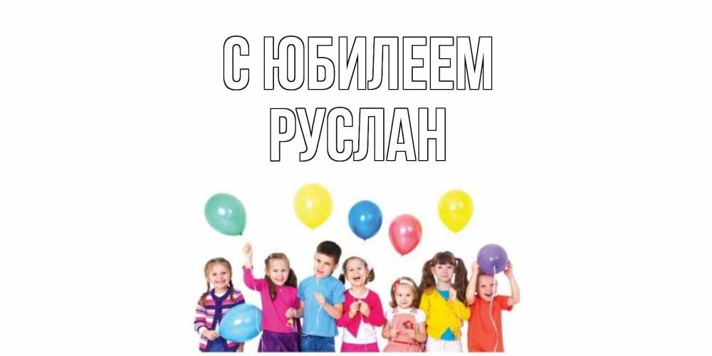 Открытка на каждый день с именем, Руслан С юбилеем Дети, шары Прикольная открытка с пожеланием онлайн скачать бесплатно 