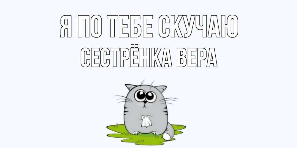 Открытка на каждый день с именем, Сестрёнка-Вера Я по тебе скучаю открытки с котиками я по тебе скучаю с именем Прикольная открытка с пожеланием онлайн скачать бесплатно 