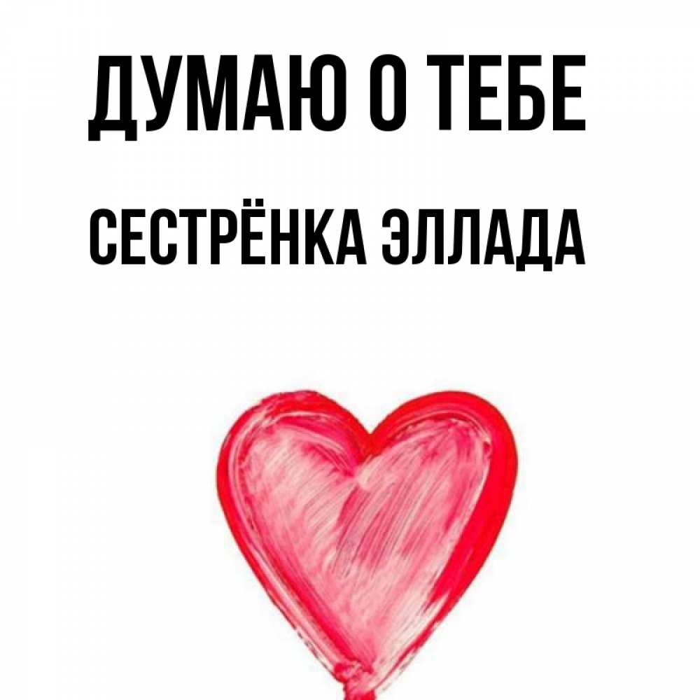 Открытка на каждый день с именем, Сестрёнка-Эллада Думаю о тебе для влюбленных Прикольная открытка с пожеланием онлайн скачать бесплатно 