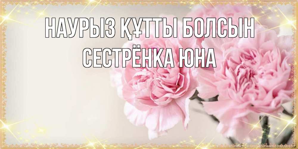 Открытка на каждый день с именем, Сестрёнка-Юна Наурыз құтты болсын открытка с розовыми цветами в рамочке с подписью на 8 марта Прикольная открытка с пожеланием онлайн скачать бесплатно 