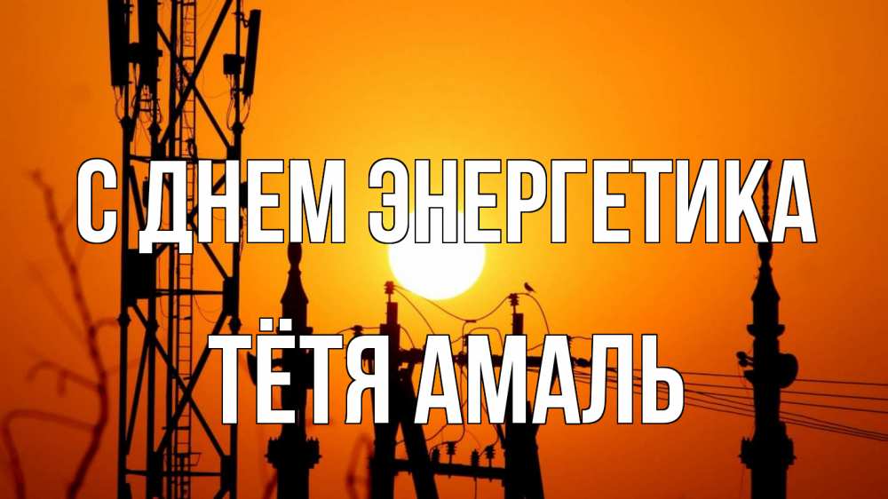 Открытка на каждый день с именем, Тётя-Амаль С днем энергетика закат,  электроэнергия, энергетик Прикольная открытка с пожеланием онлайн скачать бесплатно 