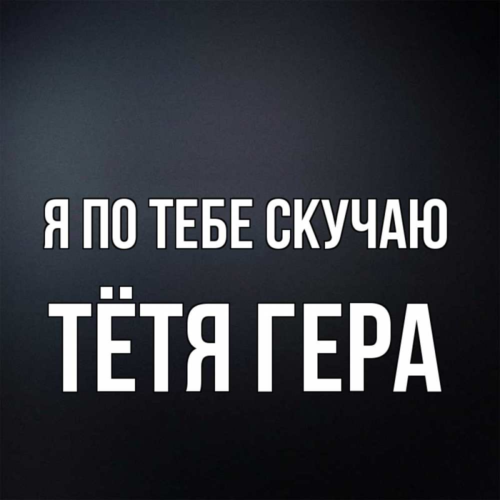 Открытка на каждый день с именем, Тётя-Гера Я по тебе скучаю с подписью Прикольная открытка с пожеланием онлайн скачать бесплатно 