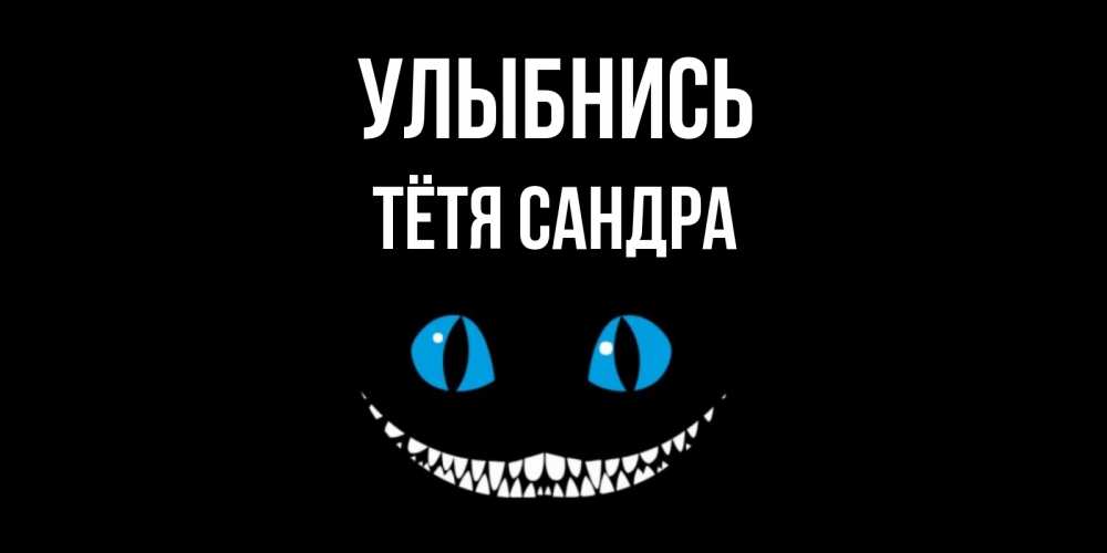 Открытка на каждый день с именем, Тётя-Сандра Улыбнись кот улыбается Прикольная открытка с пожеланием онлайн скачать бесплатно 