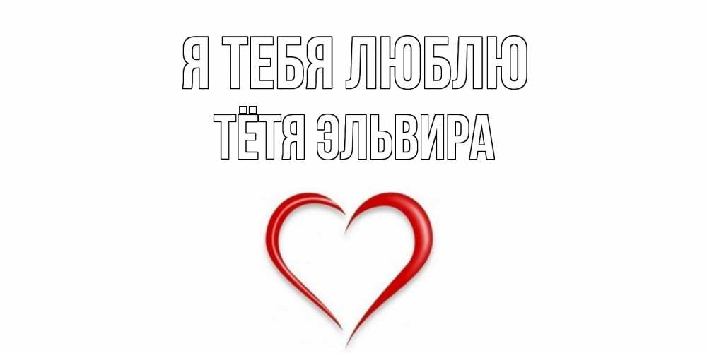 Открытка на каждый день с именем, Тётя-Эльвира Я тебя люблю сердце Прикольная открытка с пожеланием онлайн скачать бесплатно 