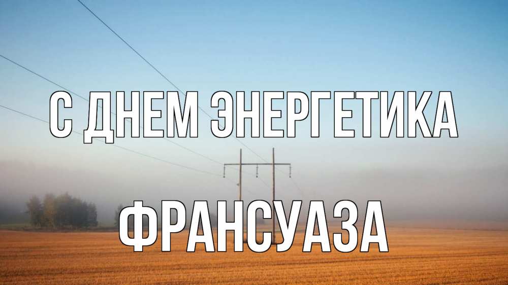 Открытка на каждый день с именем, Франсуаза С днем энергетика ЛЭП столбы Прикольная открытка с пожеланием онлайн скачать бесплатно 