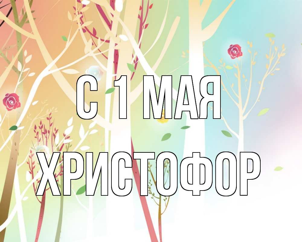Открытка на каждый день с именем, Христофор С 1 мая С 1 мая 1 Прикольная открытка с пожеланием онлайн скачать бесплатно 