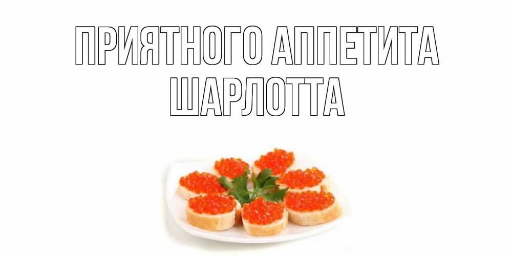 Открытка на каждый день с именем, Шарлотта Приятного аппетита бутерброд,красная икра Прикольная открытка с пожеланием онлайн скачать бесплатно 