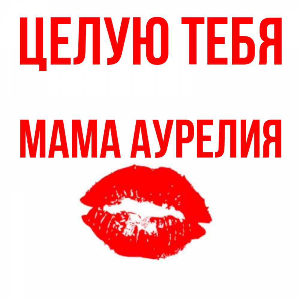 Открытка на каждый день с именем, Мама-Аурелия Целую тебя помада и губы Прикольная открытка с пожеланием онлайн скачать бесплатно 