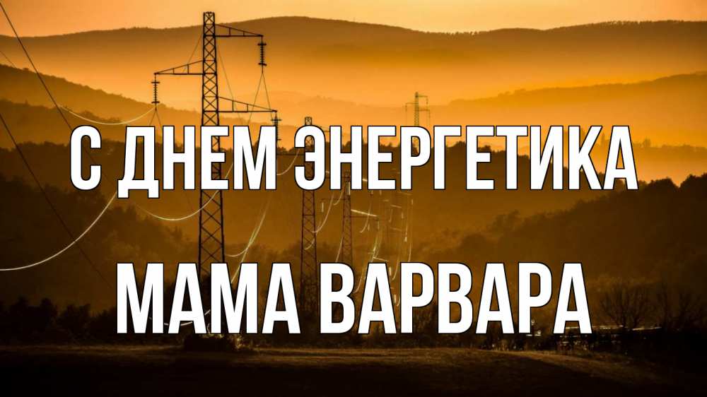 Открытка на каждый день с именем, Мама-Варвара С днем энергетика ЛЭП провода горы закат Прикольная открытка с пожеланием онлайн скачать бесплатно 