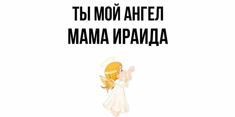 Открытка на каждый день с именем, Мама-Ираида Ты мой ангел ангел, девочка Прикольная открытка с пожеланием онлайн скачать бесплатно 