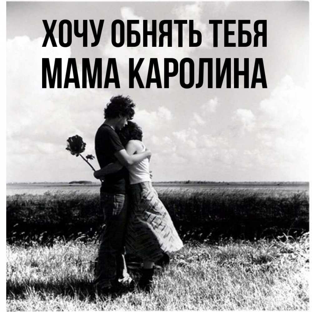 Открытка на каждый день с именем, Мама-Каролина Хочу обнять тебя чернобелое фото Прикольная открытка с пожеланием онлайн скачать бесплатно 