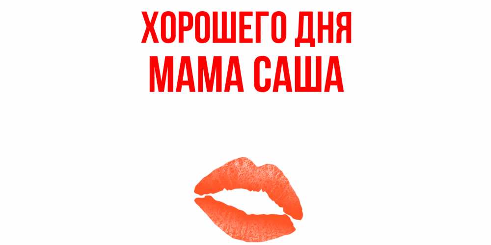 Открытка на каждый день с именем, Мама-Саша Хорошего дня удачного дня с поцелуем Прикольная открытка с пожеланием онлайн скачать бесплатно 