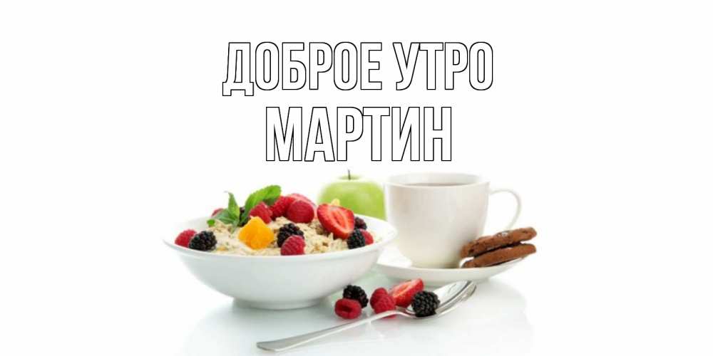 Открытка на каждый день с именем, Мартин Доброе утро розы,фрукты, кофе Прикольная открытка с пожеланием онлайн скачать бесплатно 