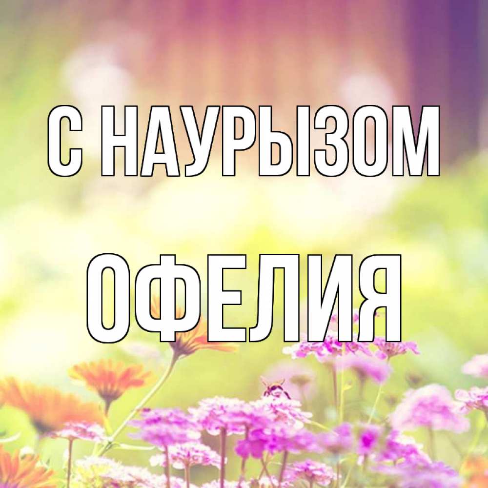 Открытка на каждый день с именем, Офелия С наурызом цветы весна Прикольная открытка с пожеланием онлайн скачать бесплатно 