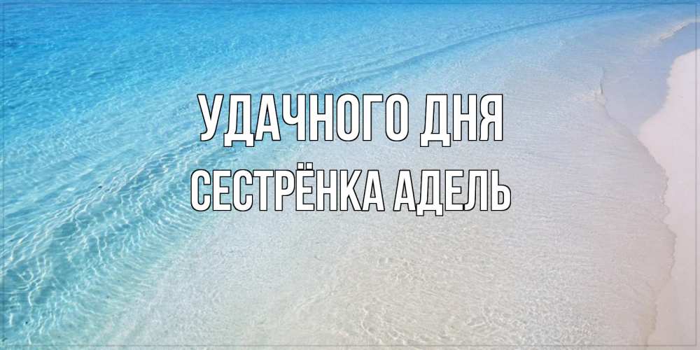 Открытка на каждый день с именем, Сестрёнка-Адель Удачного дня море пляж Прикольная открытка с пожеланием онлайн скачать бесплатно 