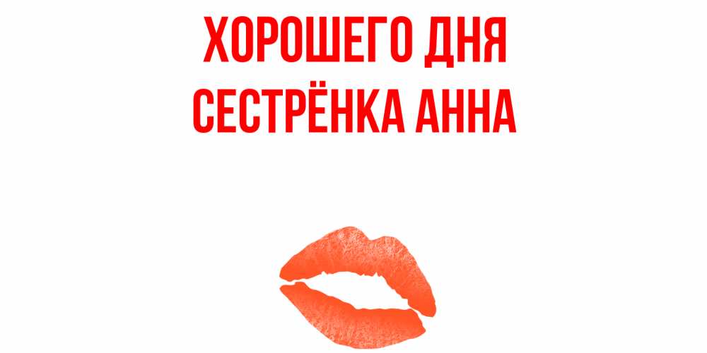Открытка на каждый день с именем, Сестрёнка-Анна Хорошего дня удачного дня с поцелуем Прикольная открытка с пожеланием онлайн скачать бесплатно 