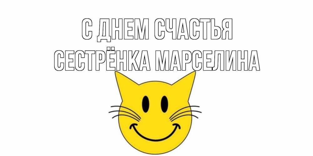 Открытка на каждый день с именем, Сестрёнка-Марселина С днем счастья кот, улыбка Прикольная открытка с пожеланием онлайн скачать бесплатно 