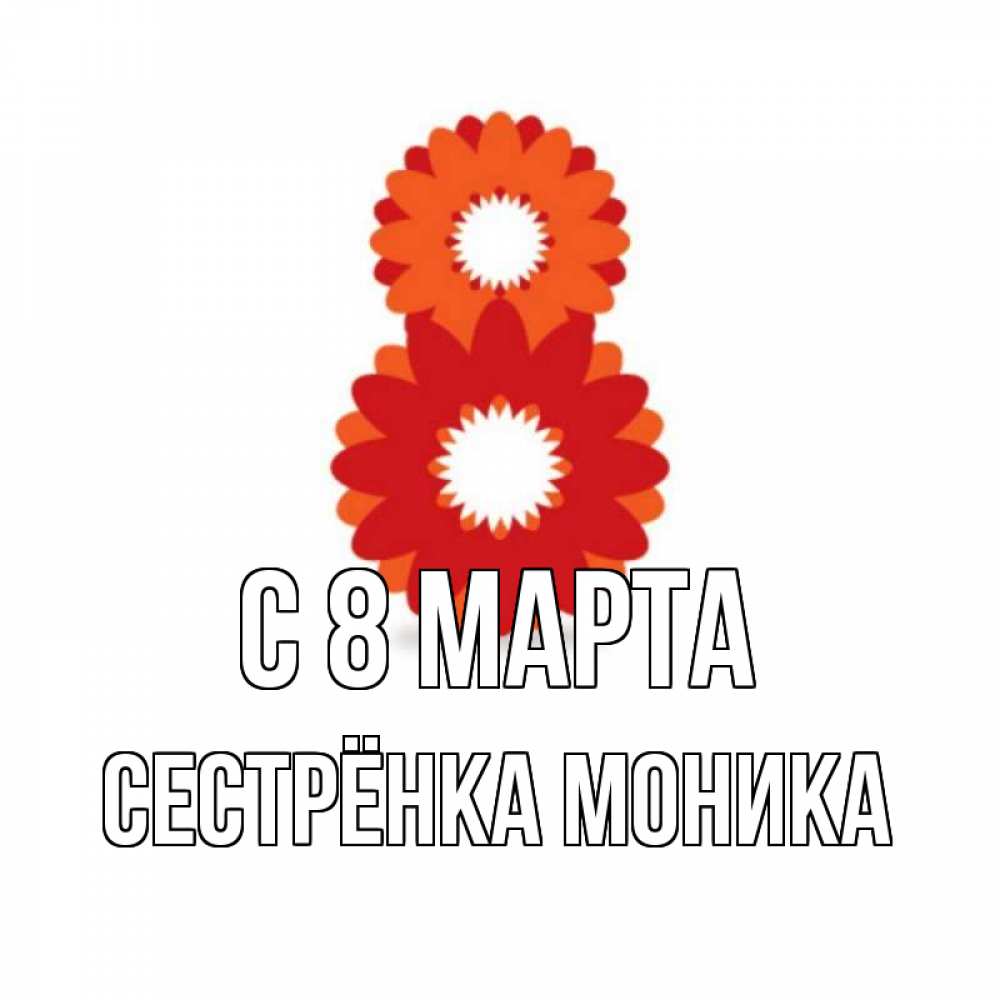 Открытка на каждый день с именем, Сестрёнка-Моника С 8 марта восьмерка из лепестков Прикольная открытка с пожеланием онлайн скачать бесплатно 