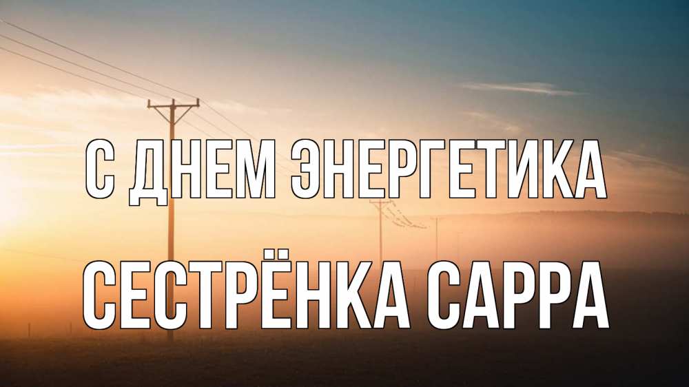 Открытка на каждый день с именем, Сестрёнка-Сарра С днем энергетика дымка столбы провода Прикольная открытка с пожеланием онлайн скачать бесплатно 