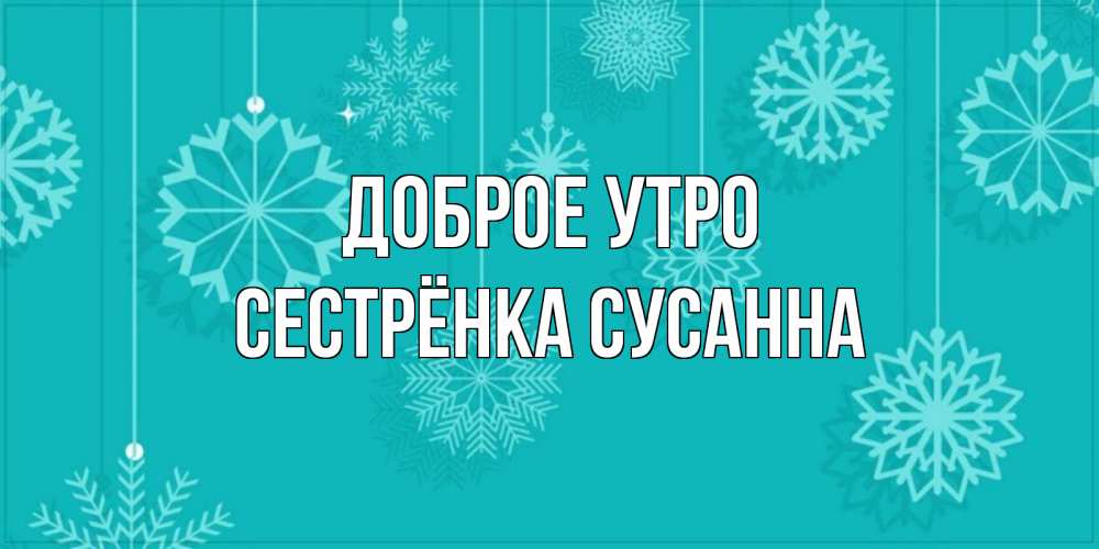 Открытка на каждый день с именем, Сестрёнка-Сусанна Доброе утро открытка со снежинками Прикольная открытка с пожеланием онлайн скачать бесплатно 
