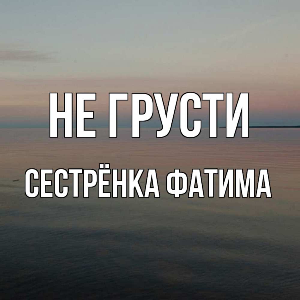 Открытка на каждый день с именем, Сестрёнка-Фатима Не грусти водная гладь Прикольная открытка с пожеланием онлайн скачать бесплатно 