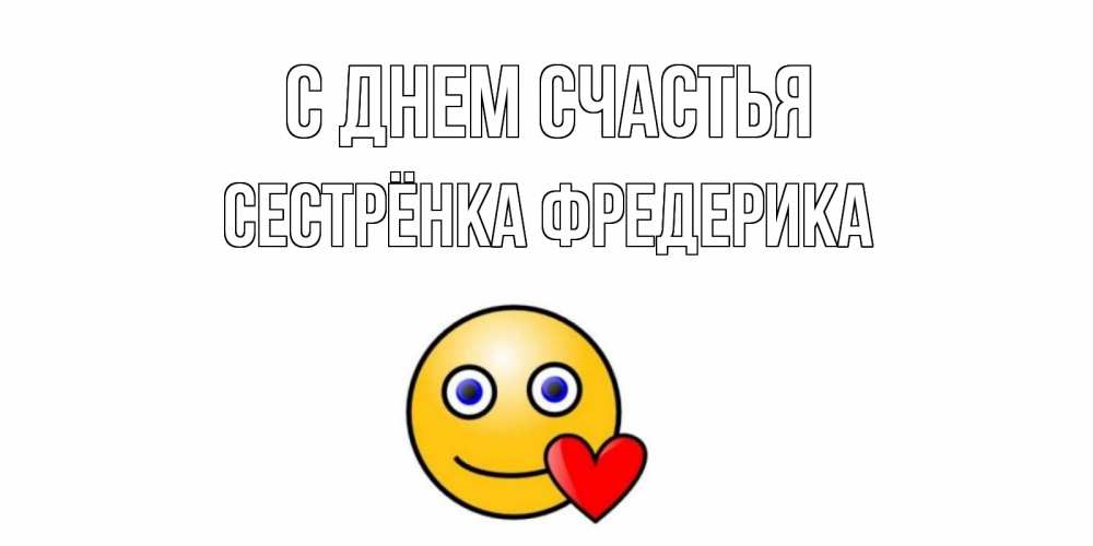 Открытка на каждый день с именем, Сестрёнка-Фредерика С днем счастья смайл,сердце Прикольная открытка с пожеланием онлайн скачать бесплатно 