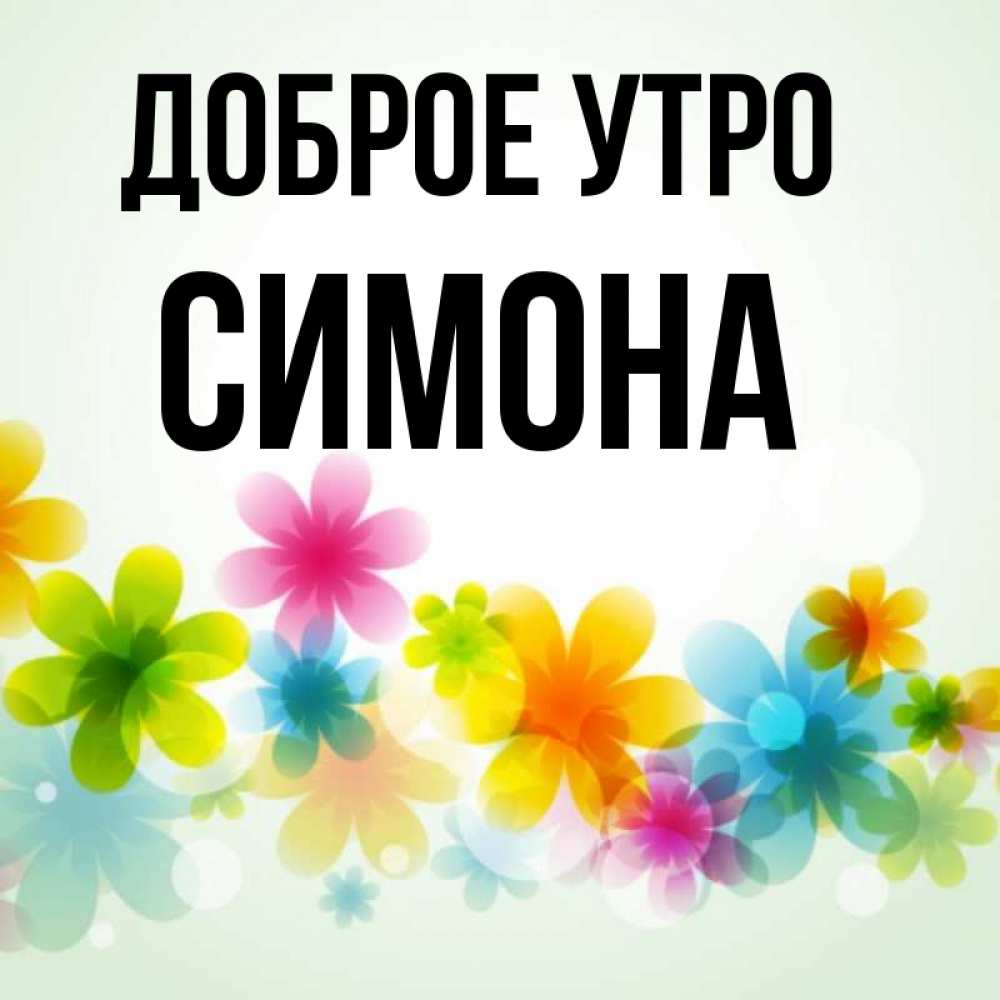 Открытка на каждый день с именем, Симона Доброе утро позитивные цветочки Прикольная открытка с пожеланием онлайн скачать бесплатно 