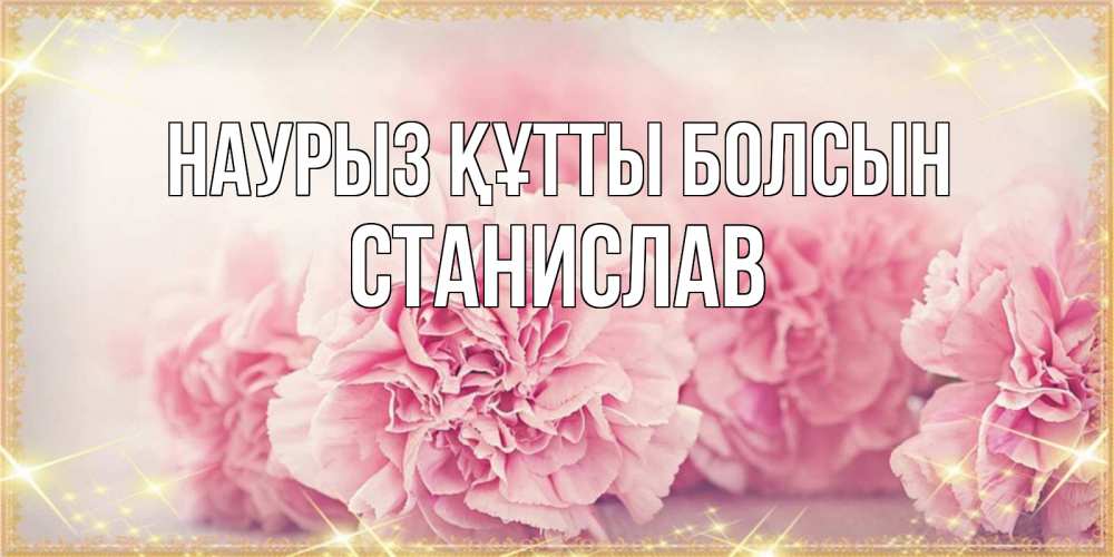 Открытка на каждый день с именем, Станислав Наурыз құтты болсын розовые цветы на международный женский день Прикольная открытка с пожеланием онлайн скачать бесплатно 