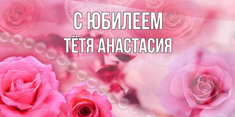 Открытка на каждый день с именем, Тётя-Анастасия С юбилеем открытка с розами и жемчугом Прикольная открытка с пожеланием онлайн скачать бесплатно 